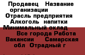 Продавец › Название организации ­ Prisma › Отрасль предприятия ­ Алкоголь, напитки › Минимальный оклад ­ 20 000 - Все города Работа » Вакансии   . Самарская обл.,Отрадный г.